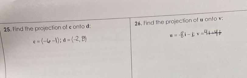25. Find the projection of c onto d:
c = <-6, -1>; d = <-2, 8>
26. Find the projection of u onto v:
u = -8i - j; v = 4i + 4j