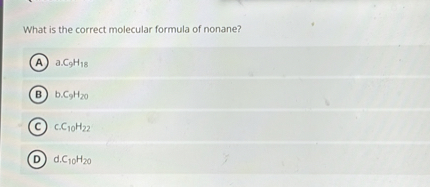 What is the correct molecular formula of nonane?
A a.C9H18
B b.C9H20
C c.C10H22
D d.C10H20