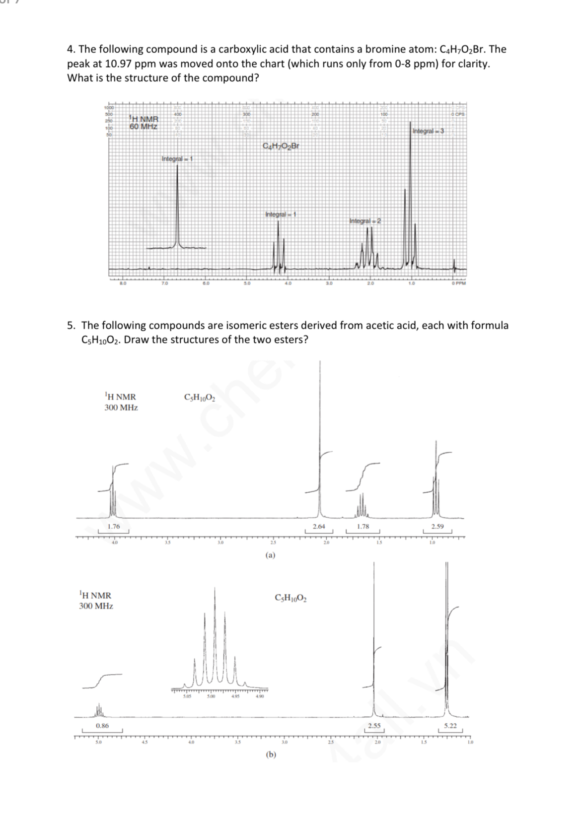 4. The following compound is a carboxylic acid that contains a bromine atom: C4H7O2Br. The peak at 10.97 ppm was moved onto the chart (which runs only from 0-8 ppm) for clarity. What is the structure of the compound?

5. The following compounds are isomeric esters derived from acetic acid, each with formula C5H10O2. Draw the structures of the two esters?