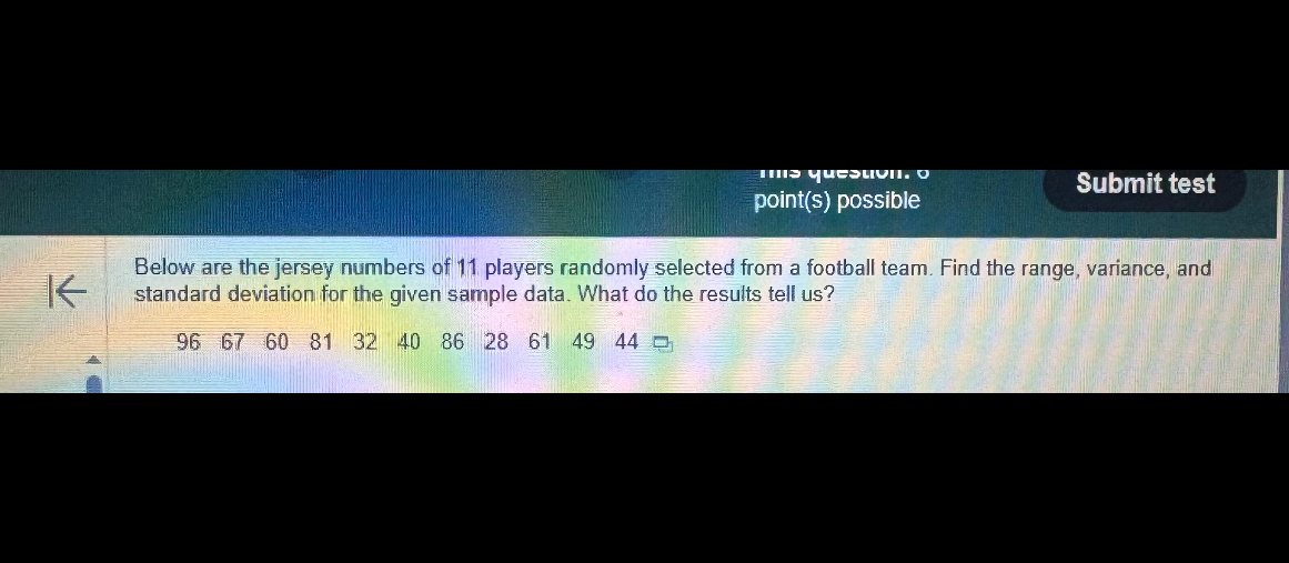 Below are the jersey numbers of 11 players randomly selected from a football team. Find the range, variance, and standard deviation for the given sample data. What do the results tell us?
96 67 60 81 32 40 86 28 61 49 44