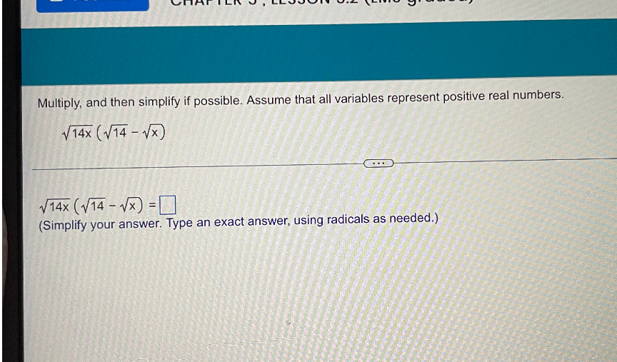 Multiply, and then simplify if possible. Assume that all variables represent positive real numbers.

?14x (?14 - ?x)

?14x (?14 - ?x) = 
(Simplify your answer. Type an exact answer, using radicals as needed.)