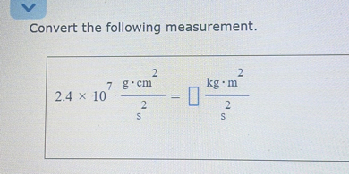 Convert the following measurement.
[
2.4 	imes 10^7 fracmathrmg cdot mathrmcm^2mathrm s^2=square fracmathrmkg cdot mathrmm^2mathrm s^2
]