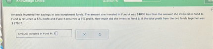 Amanda invested her savings in two investment funds. The amount she invested in Fund A was 4000 less than the amount she invested in Fund B. Fund A returned a 8% profit and Fund B returned a 6% profit. How much did she invest in Fund B, if the total profit from the two funds together was $1780?

Amount invested in Fund B:
