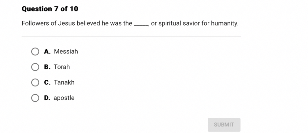 Followers of Jesus believed he was the , or spiritual savior for humanity.

A. Messiah
B. Torah
C. Tanakh
D. apostle