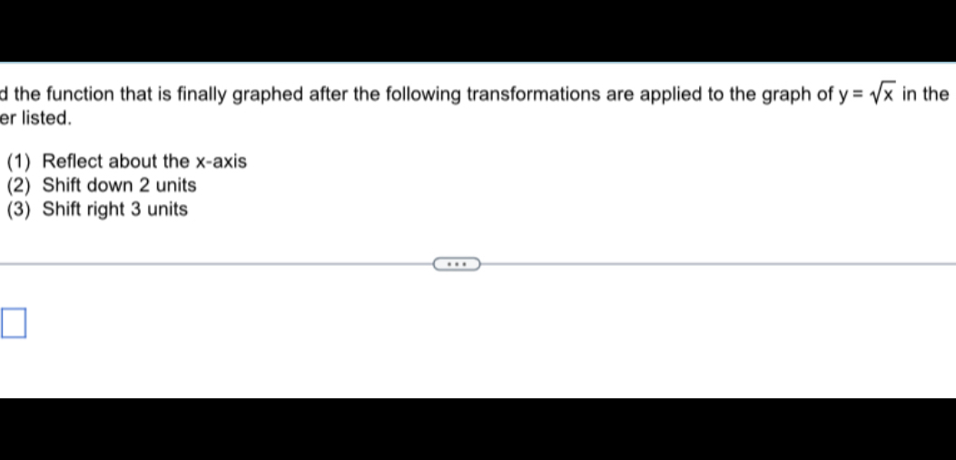 Find the function that is finally graphed after the following transformations are applied to the graph of y = ?x in the order listed.

(1) Reflect about the x-axis
(2) Shift down 2 units
(3) Shift right 3 units