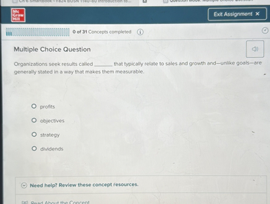Multiple Choice Question
Organizations seek results called  that typically relate to sales and growth and—unlike goals—are generally stated in a way that makes them measurable.
profits
objectives
strategy
dividends
