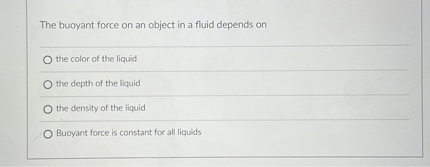 The buoyant force on an object in a fluid depends on
the color of the liquid
the depth of the liquid
the density of the liquid
Buoyant force is constant for all liquids