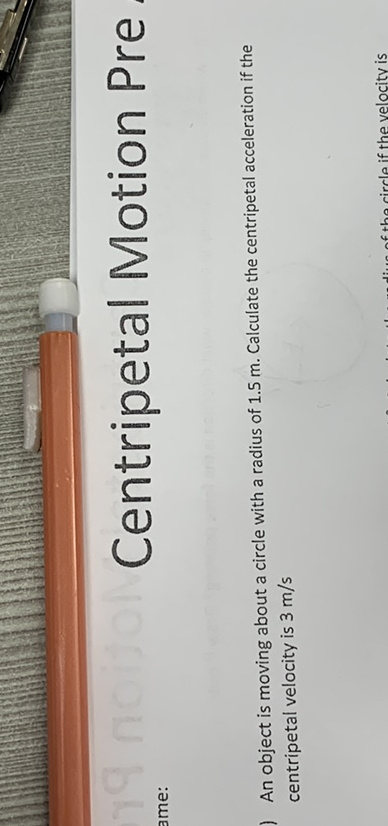 Contirioetal 100 tion
An object is moving about a circle with a radius of 1.5  m. Calculate the centripetal acceleration if the centripetal velocity is 3  m / s