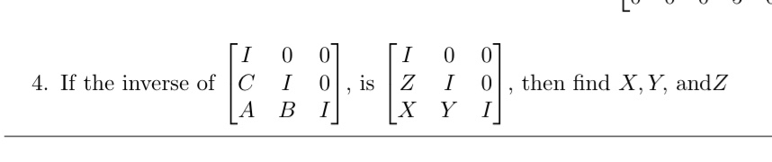4. If the inverse of [
    I     0     0 
     C     I     0 
     A     B     I
], is [
    I     0     0 
     Z     I     0 
     X     Y     I
], then find X, Y, and Z