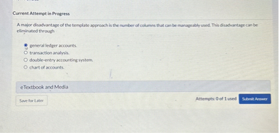 A major disadvantage of the template approach is the number of columns that can be manageably used. This disadvantage can be eliminated through

general ledger accounts.
transaction analysis.
double-entry accounting system.
chart of accounts.
