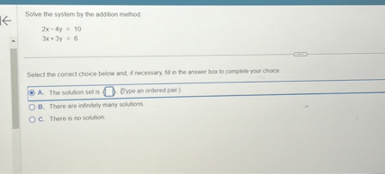 Solve the system by the addion method

    2 x-4 y=10 
        
        3 x+3 y=6


Select the correct choice bellow and, If necessary, ifl in the answer box to complele yout chocce
A. The solution set is & Bypo the erdered pain
B. There ate infintely many solubons
c. There is no solution