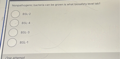 Nonpathogenic bacteria can be grown is what biosafety level lab?
BSL-2
BSL-4
BSL-3
BSL-1