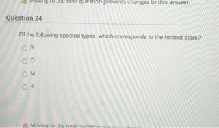 Question 24
Of the following spectral types, which corresponds to the hottest stars?
B
O
M
K