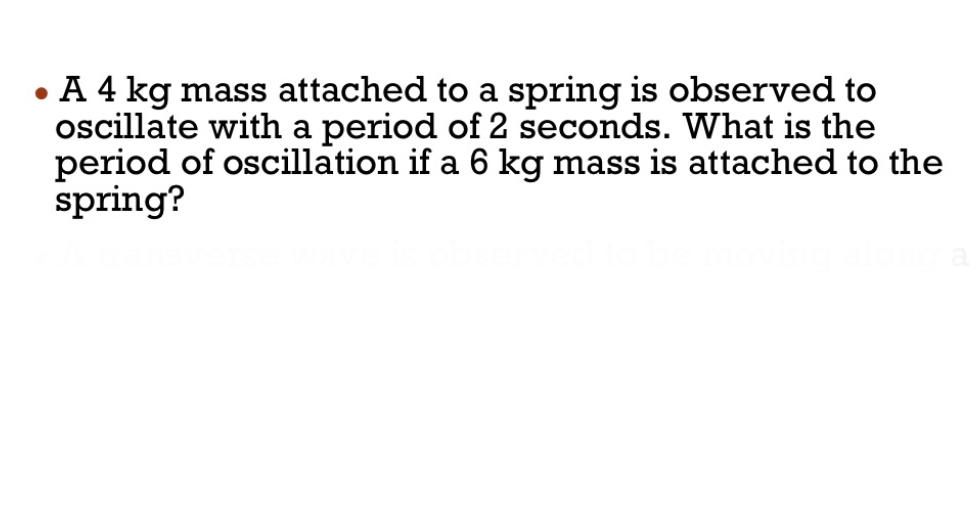 - A 4  kg mass attached to a spring is observed to oscillate with a period of 2 seconds. What is the period of oscillation if a 6  kg mass is attached to the spring?