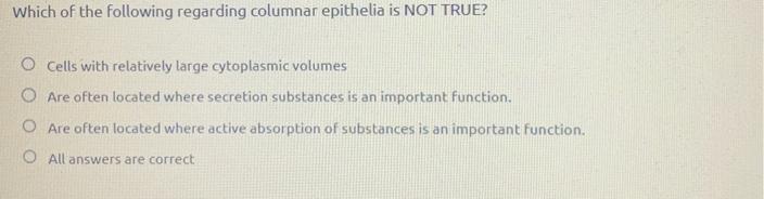 Which of the following regarding columnar epithelia is NOT TRUE?
Cells with relatively large cytoplasmic volumes
Are often located where secretion substances is an important function.
Are often located where active absorption of substances is an important function.
All answers are correct