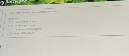 Which of the following is a monetary policy tool?

Select one:
a. Loan amortization
b. Asset appreciation
c. Open market operations
d. None of the above