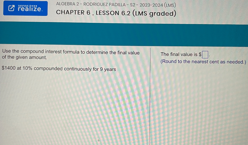 Use the compound interest formula to determine the final value of the given amount.
1400 at 10% compounded continuously for 9 years
The final value is .
(Round to the nearest cent as needed.)