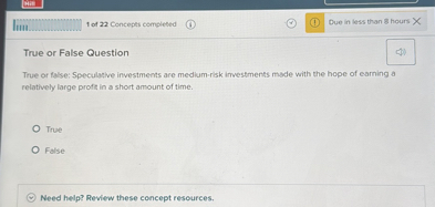 True or False Question
True or false: Speculative investments are medium-risk investments made with the hope of earning a relatively large profit in a short amount of time.
True
False