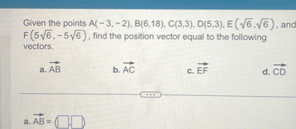 Given the points A(-3,-2), B(6,18), C(3,3), D(5,3), E(?6,?6), and F(5?6,-5?6), find the position vector equal to the following vectors.
a. ?AB
b. ?AC
c. ?EF
d. ?CD
a. ?AB = (?,?)