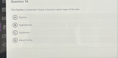Question 18

The Papillary Connective Tissue is found in which layer of the skin
(A) Dermis
(B) Hypodermis
(C) Epidermis
(D) Renal Cortex