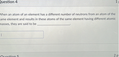 When an atom of an element has a different number of neutrons from an atom of the same element and results in these atoms of the same element having different atomic masses, they are said to be .