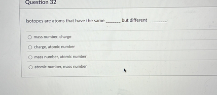 Isotopes are atoms that have the same  but different .

mass number, charge
charge, atomic number
mass number, atomic number
atomic number, mass number