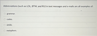 Abbreviations (such as LOL, BTW, and RU) in text messages and e-mails are all examples of:
grammar.
codes.
simile.
metaphors.