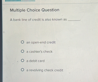 Multiple Choice Question

A bank line of credit is also known as .

an open-end credit
a cashier's check
a debit card
a revolving check credit