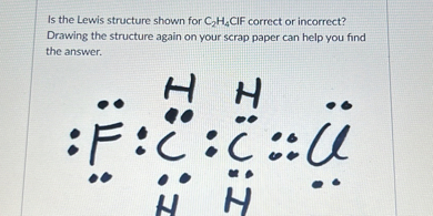 Is the Lewis structure shown for C2H4 ClF correct or incorrect? Drawing the structure again on your scrap paper can help you find the answer.