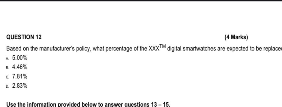 QUESTION 12
Based on the manufacturer's policy, what percentage of the XXX™ digital smartwatches are expected to be replaced?
A. 5.00%
B. 4.46%
C. 7.81%
D. 2.83%

Use the information provided below to answer questions 13 - 15.