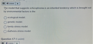 The model that suggests schizophrenia is an inherited tendency which is brought out by environmental factors is the:
ecological model.
genetic model.
family-stress model.
diathesis-stress model.