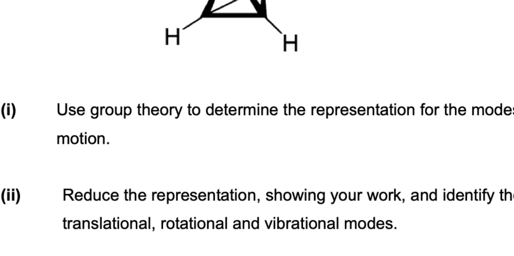 (i) Use group theory to determine the representation for the mode motion.
(ii) Reduce the representation, showing your work, and identify th translational, rotational and vibrational modes.