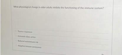 What physiological change in older adults inhibits the functioning of the immune system?
Thymus expansion
Increased ciliary action
Reduced autoimmune risk
Adaptive immune senescence