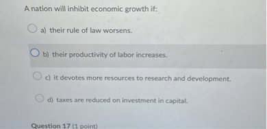 A nation will inhibit economic growth if:

a) their rule of law worsens.
b) their productivity of labor increases.
c) it devotes more resources to research and development.
d) taxes are reduced on investment in capital.
