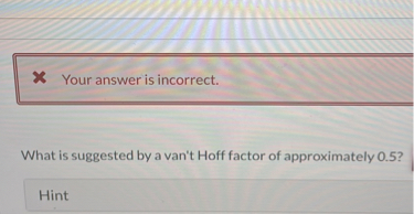Your answer is incorrect.

What is suggested by a van't Hoff factor of approximately 0.5 ?
Hint
