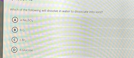 Which of the following will dissolve in water to dissociate into ions?
a. Na2SO4
b. I2
c. Br2
d. Glucose