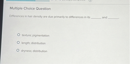 Multiple Choice Question

Differences in hair density are due primarily to differences in its  and .

texture; pigmentation
length; distribution
dryness; distribution