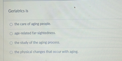 Geriatrics is
the care of aging people.
age-related far-sightedness.
the study of the aging process.
the physical changes that occur with aging.