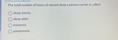 The total number of hours of missed sleep a person carries is called:
sleep inertia
sleep debt
insomnia
parasomnia