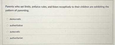 Parents who set limits, enforce rules, and listen receptively to their children are exhibiting the pattern of parenting.
democratic
authoritative
autocratic
authoritarian