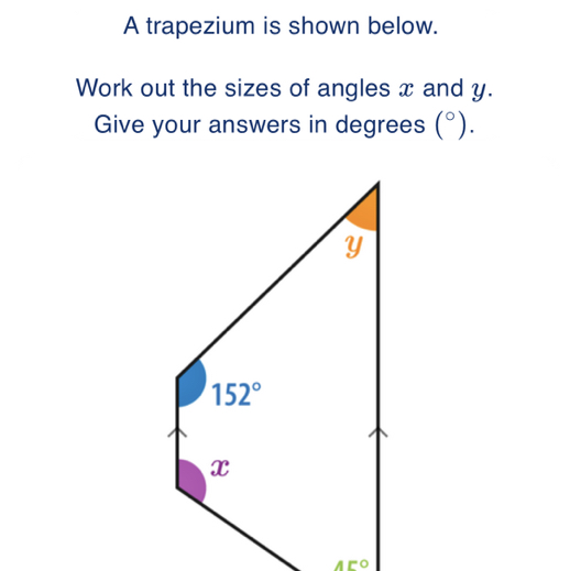 A trapezium is shown below. Work out the sizes of angles x and y. Give ...