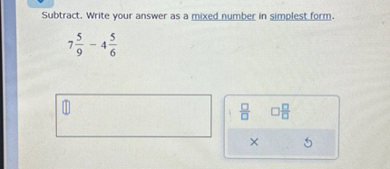 Subtract. Write your answer as a mixed number in simplest form.
[
7 frac59-4 frac56
]