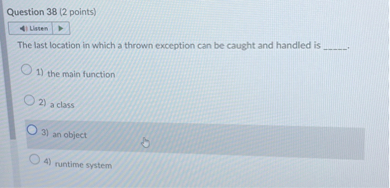 The last location in which a thrown exception can be caught and handled is .
1) the main function
2) a class
3) an object
4) runtime system