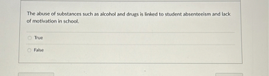 The abuse of substances such as alcohol and drugs is linked to student absenteeism and lack of motivation in school.
True
False