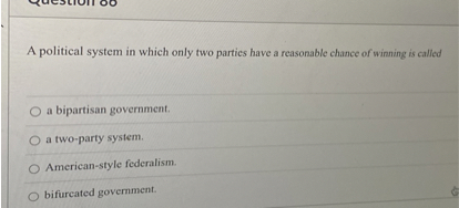 A political system in which only two parties have a reasonable chance of winning is called
a bipartisan government.
a two-party system.
American-style federalism.
bifurcated government.