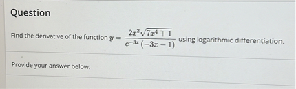 Question
Find the derivative of the function ( y=frac2 x^2 sqrt7 x^4+1e^-3 x(-3 x-1) ) using logarithmic differentiation.

Provide your answer below.