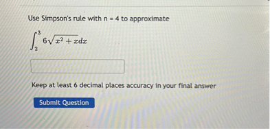 Use Simpson's rule with ( n=4 ) to approximate
[
int2^3 6 sqrtx^2+x d x
]

Keep at least 6 decimal places accuracy in your final answer
Submit Question