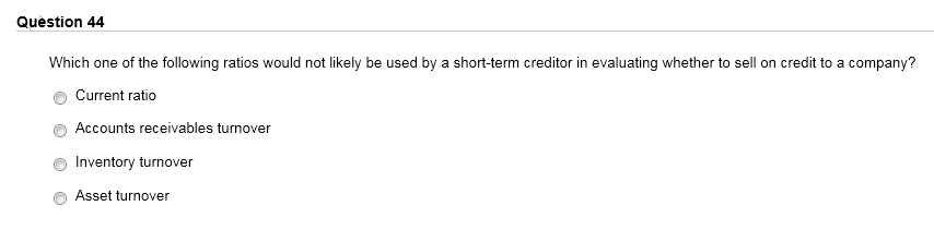 Which one of the following ratios would not likely be used by a short-term creditor in evaluating whether to sell on credit to a company?
Current ratio
Accounts receivables turnover
Inventory turnover
Asset turnover