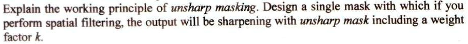 Explain the working principle of unsharp masking. Design a single mask with which if you perform spatial filtering, the output will be sharpening with unsharp mask including a weight factor k.