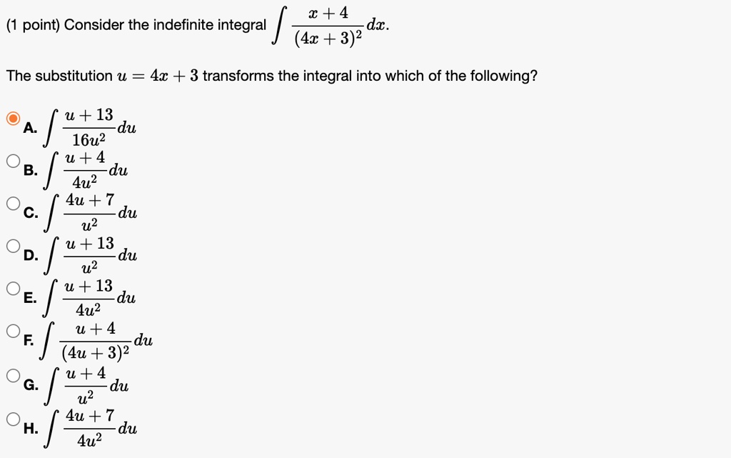 Consider the indefinite integral ? (x + 4) / (4x + 3)² dx. The substitution u = 4x + 3 transforms the integral into which of the following?
A. ? (u + 13) / (16u²) du
B. ? (u + 4) / (4u²) du
C. ? (4u + 7) / (u²) du
D. ? (u + 13) / (u²) du
E. ? (u + 13) / (4u²) du
F. ? (u + 4) / (4u + 3)² du
G. ? (u + 4) / (u²) du
H. ? (4u + 7) / (4u²) du